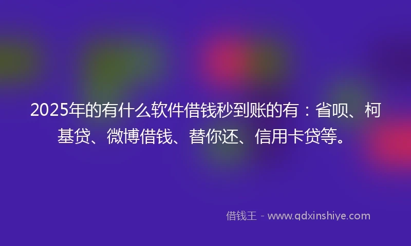 2025年的有什么软件借钱秒到账的有：省呗、柯基贷、微博借钱、替你还、信用卡贷等。