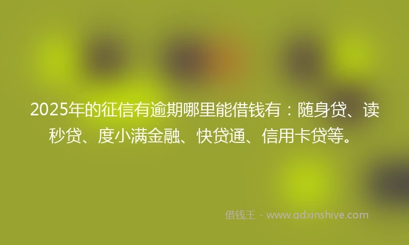 2025年的征信有逾期哪里能借钱有:随身贷、读秒贷、度小满金融、快贷通、信用卡贷等。