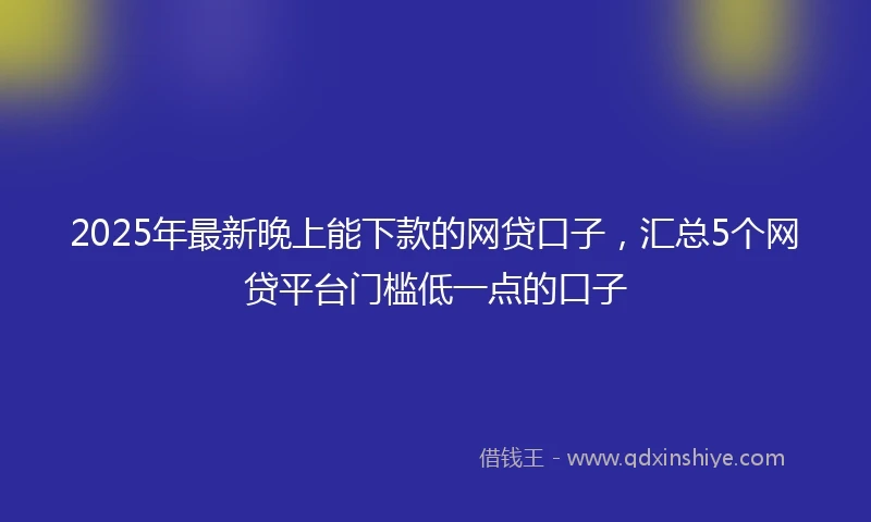 2025年最新晚上能下款的网贷口子，汇总5个网贷平台门槛低一点的口子