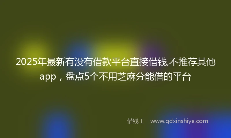 2025年最新有没有借款平台直接借钱,不推荐其他app，盘点5个不用芝麻分能借的平台
