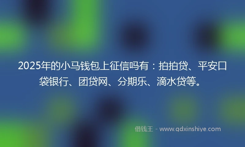 2025年的小马钱包上征信吗有：拍拍贷、平安口袋银行、团贷网、分期乐、滴水贷等。