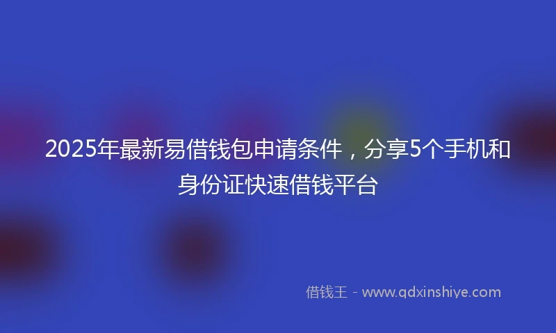 2025年最新易借钱包申请条件，分享5个手机和身份证快速借钱平台