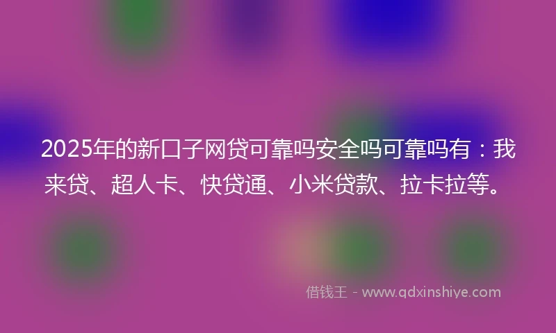 2025年的新口子网贷可靠吗安全吗可靠吗有：我来贷、超人卡、快贷通、小米贷款、拉卡拉等。