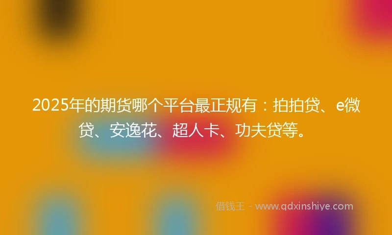 2025年的期货哪个平台最正规有：拍拍贷、e微贷、安逸花、超人卡、功夫贷等。