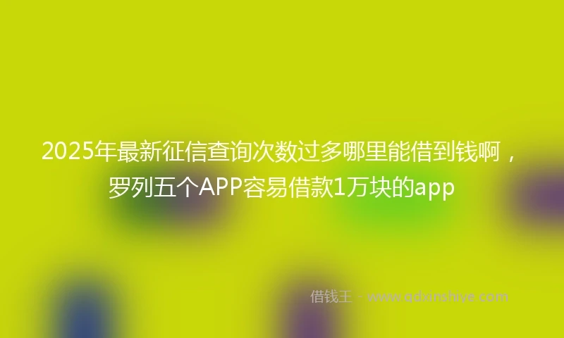2025年最新征信查询次数过多哪里能借到钱啊，罗列五个APP容易借款1万块的app