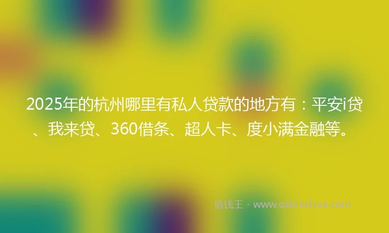 2025年的杭州哪里有私人贷款的地方有：平安i贷、我来贷、360借条、超人卡、度小满金融等。