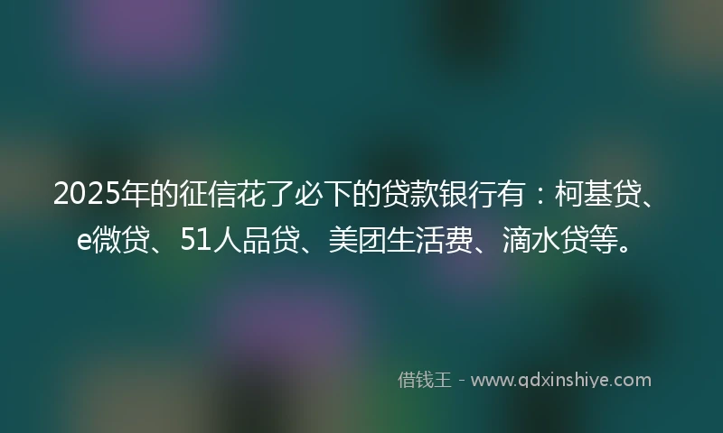 2025年的征信花了必下的贷款银行有：柯基贷、e微贷、51人品贷、美团生活费、滴水贷等。