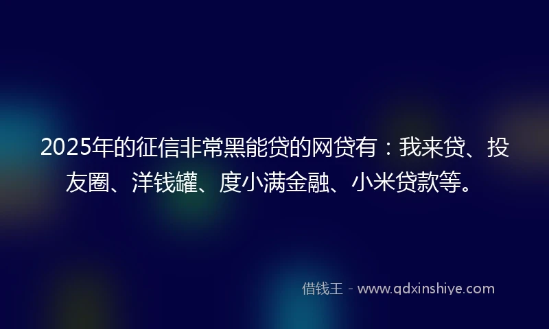 2025年的征信非常黑能贷的网贷有：我来贷、投友圈、洋钱罐、度小满金融、小米贷款等。