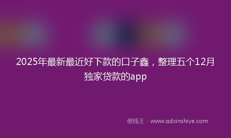 2025年最新最近好下款的口子鑫，整理五个12月独家贷款的app