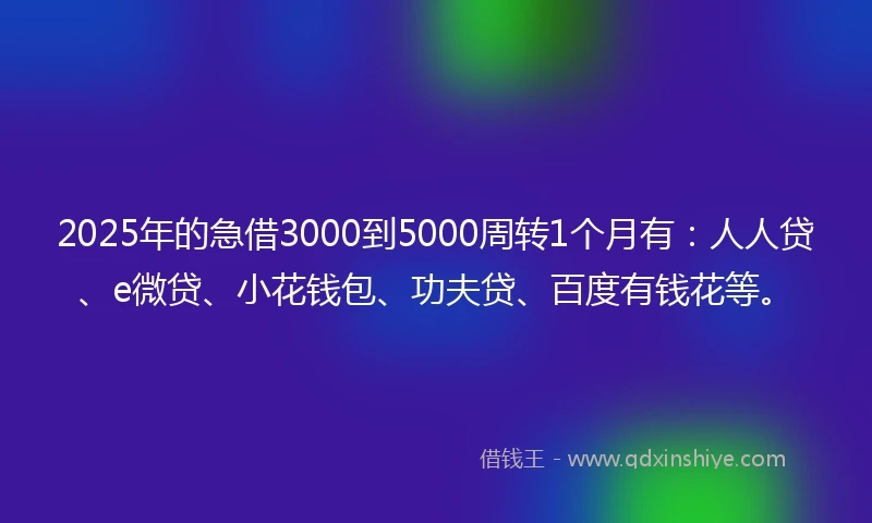 2025年的急借3000到5000周转1个月有：人人贷、e微贷、小花钱包、功夫贷、百度有钱花等。