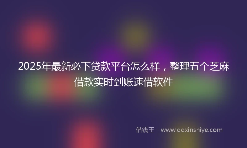 2025年最新必下贷款平台怎么样，整理五个芝麻借款实时到账速借软件