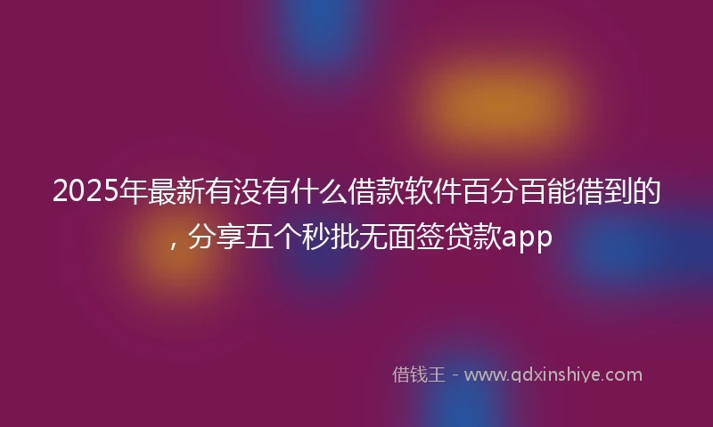 2025年最新有没有什么借款软件百分百能借到的，分享五个秒批无面签贷款app