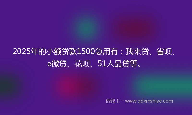 2025年的小额贷款1500急用有：我来贷、省呗、e微贷、花呗、51人品贷等。