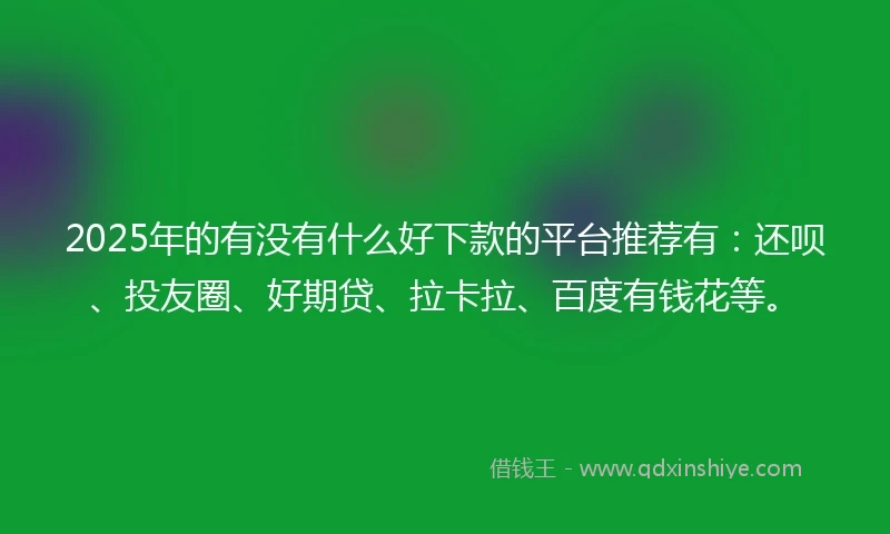 2025年的有没有什么好下款的平台推荐有：还呗、投友圈、好期贷、拉卡拉、百度有钱花等。