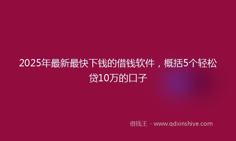 2025年最新最快下钱的借钱软件，概括5个轻松贷10万的口子