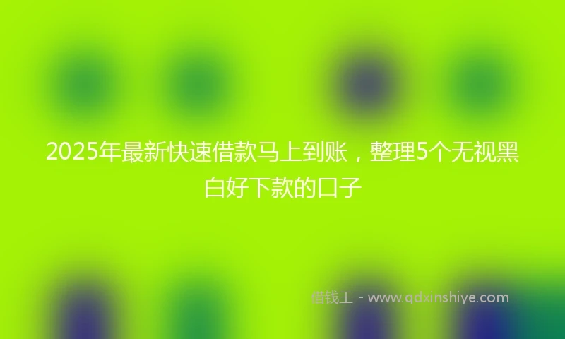 2025年最新快速借款马上到账，整理5个无视黑白好下款的口子