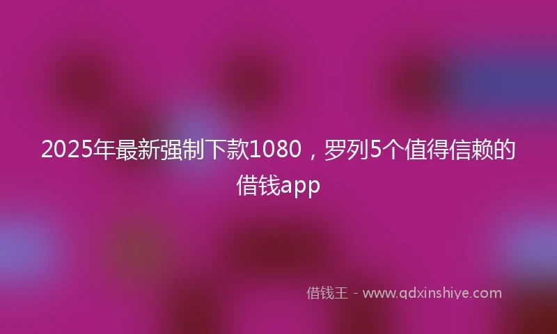 2025年最新强制下款1080，罗列5个值得信赖的借钱app