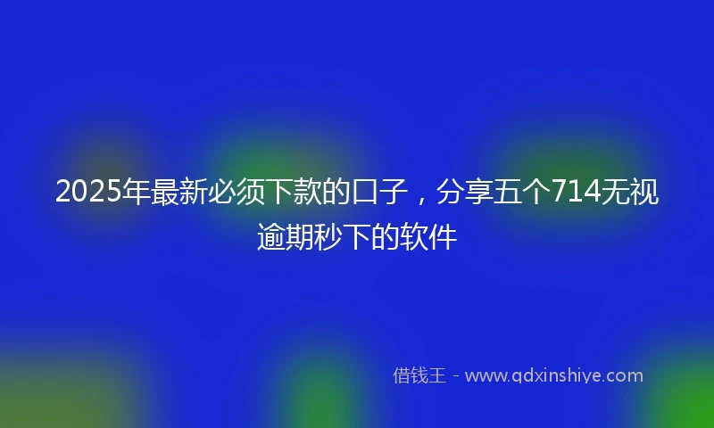 2025年最新必须下款的口子，分享五个714无视逾期秒下的软件