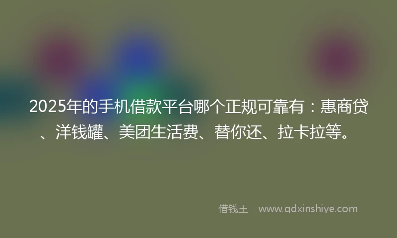2025年的手机借款平台哪个正规可靠有：惠商贷、洋钱罐、美团生活费、替你还、拉卡拉等。