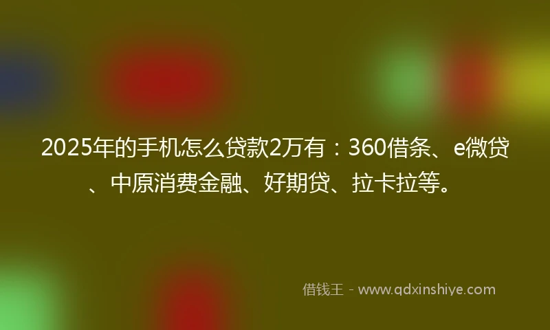 2025年的手机怎么贷款2万有：360借条、e微贷、中原消费金融、好期贷、拉卡拉等。