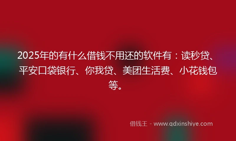 2025年的有什么借钱不用还的软件有：读秒贷、平安口袋银行、你我贷、美团生活费、小花钱包等。