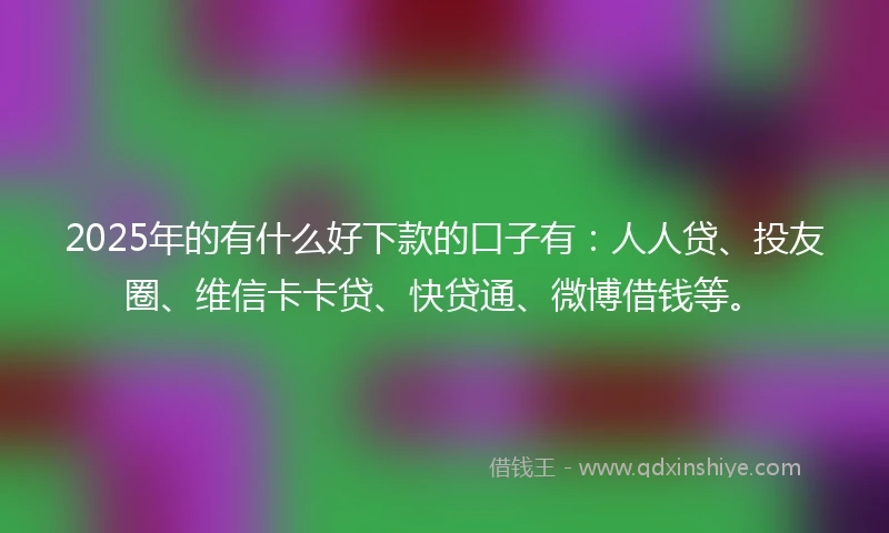 2025年的有什么好下款的口子有：人人贷、投友圈、维信卡卡贷、快贷通、微博借钱等。
