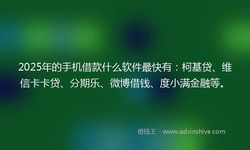 2025年的手机借款什么软件最快有：柯基贷、维信卡卡贷、分期乐、微博借钱、度小满金融等。