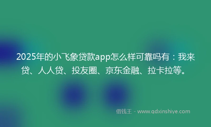 2025年的小飞象贷款app怎么样可靠吗有：我来贷、人人贷、投友圈、京东金融、拉卡拉等。