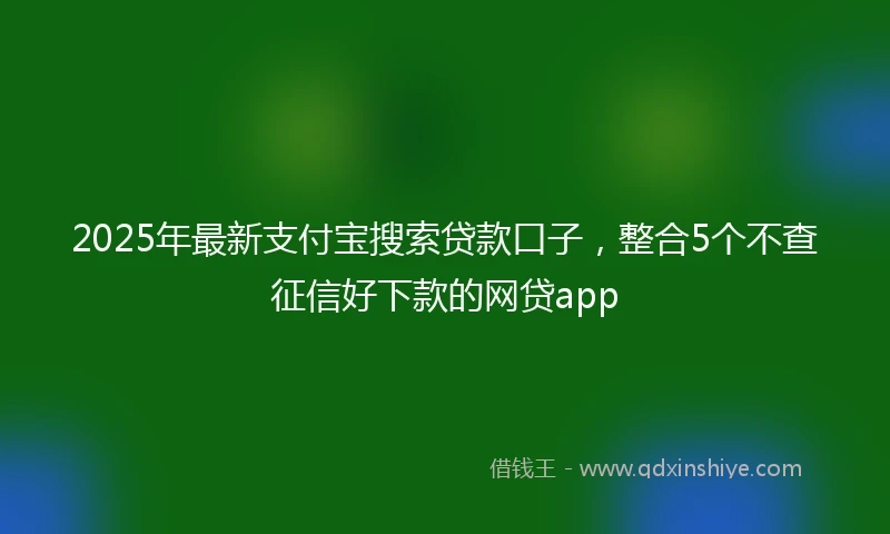 2025年最新支付宝搜索贷款口子，整合5个不查征信好下款的网贷app