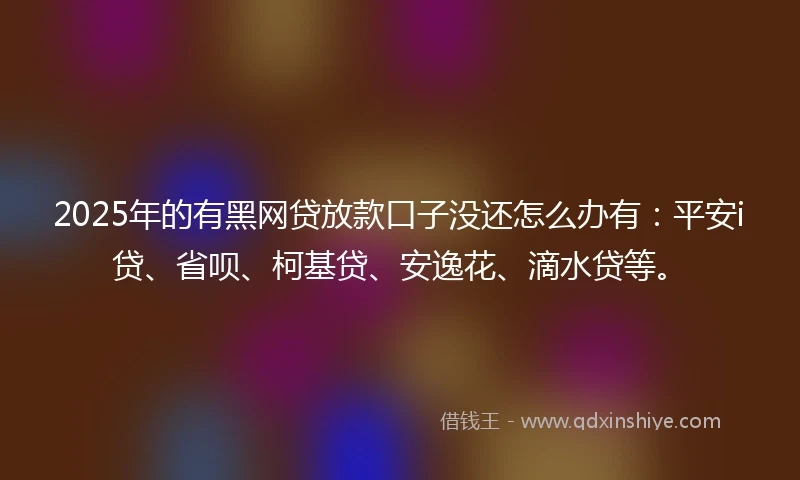 2025年的有黑网贷放款口子没还怎么办有:平安i贷、省呗、柯基贷、安逸花、滴水贷等。