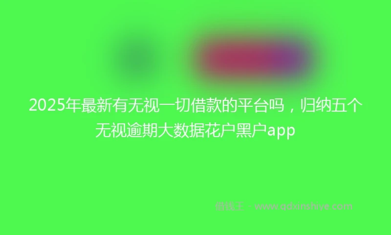 2025年最新有无视一切借款的平台吗，归纳五个无视逾期大数据花户黑户app