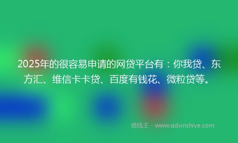 2025年的很容易申请的网贷平台有：你我贷、东方汇、维信卡卡贷、百度有钱花、微粒贷等。