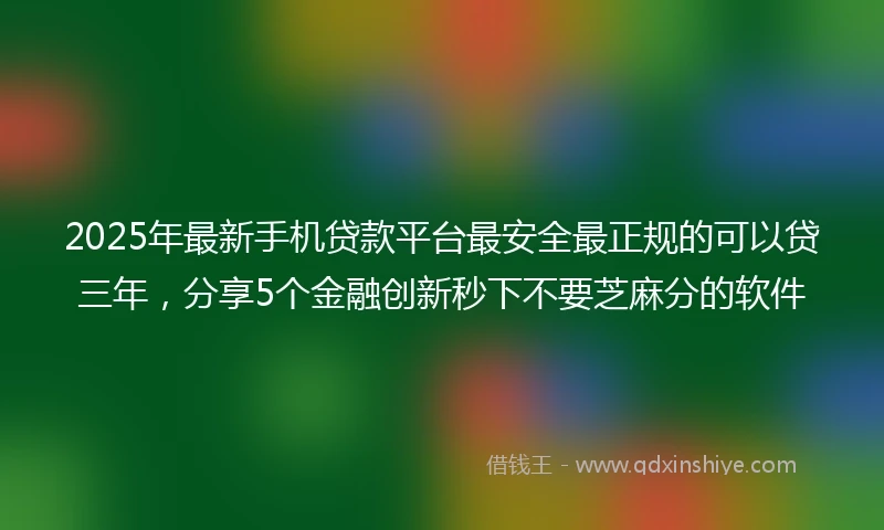 2025年最新手机贷款平台最安全最正规的可以贷三年，分享5个金融创新秒下不要芝麻分的软件