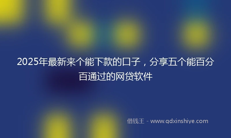 2025年最新来个能下款的口子，分享五个能百分百通过的网贷软件