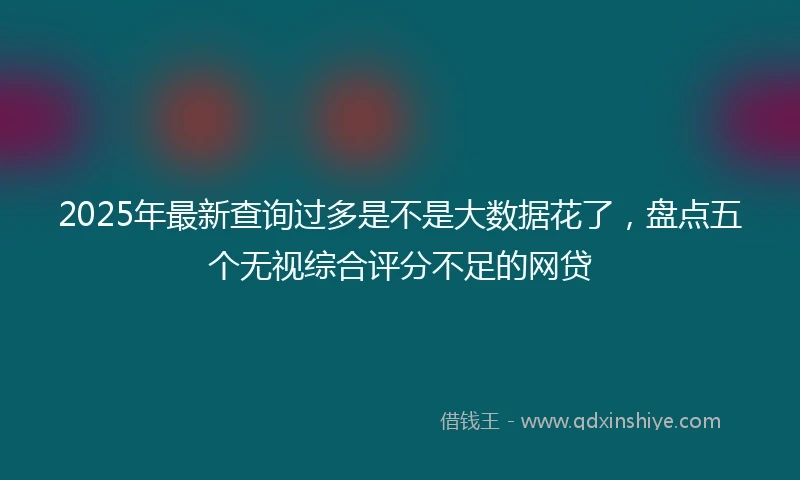 2025年最新查询过多是不是大数据花了，盘点五个无视综合评分不足的网贷