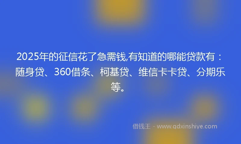 2025年的征信花了急需钱,有知道的哪能贷款有：随身贷、360借条、柯基贷、维信卡卡贷、分期乐等。