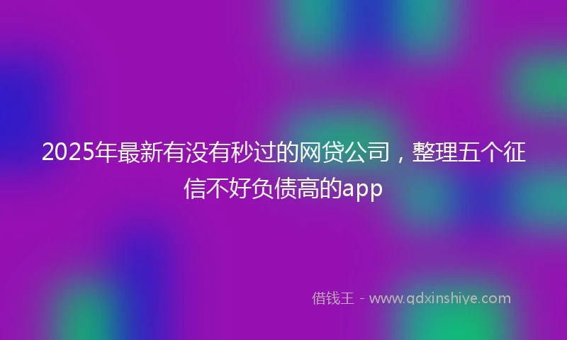2025年最新有没有秒过的网贷公司，整理五个征信不好负债高的app