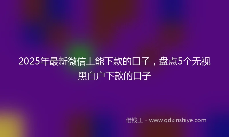 2025年最新微信上能下款的口子，盘点5个无视黑白户下款的口子