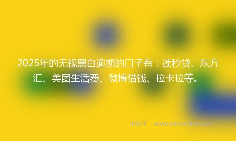 2025年的无视黑白逾期的口子有：读秒贷、东方汇、美团生活费、微博借钱、拉卡拉等。