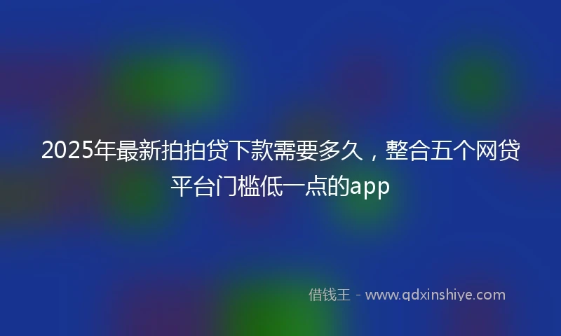 2025年最新拍拍贷下款需要多久，整合五个网贷平台门槛低一点的app