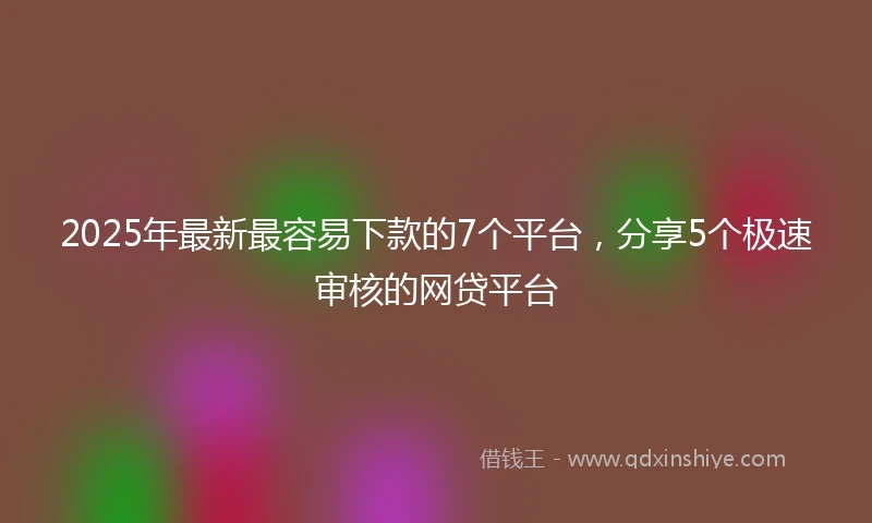 2025年最新最容易下款的7个平台，分享5个极速审核的网贷平台
