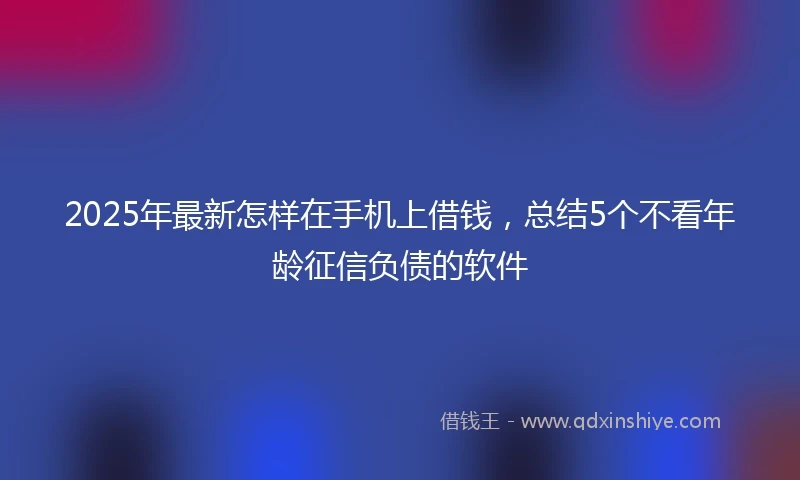 2025年最新怎样在手机上借钱，总结5个不看年龄征信负债的软件