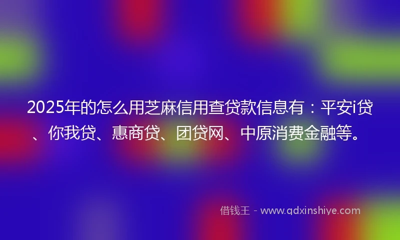 2025年的怎么用芝麻信用查贷款信息有：平安i贷、你我贷、惠商贷、团贷网、中原消费金融等。