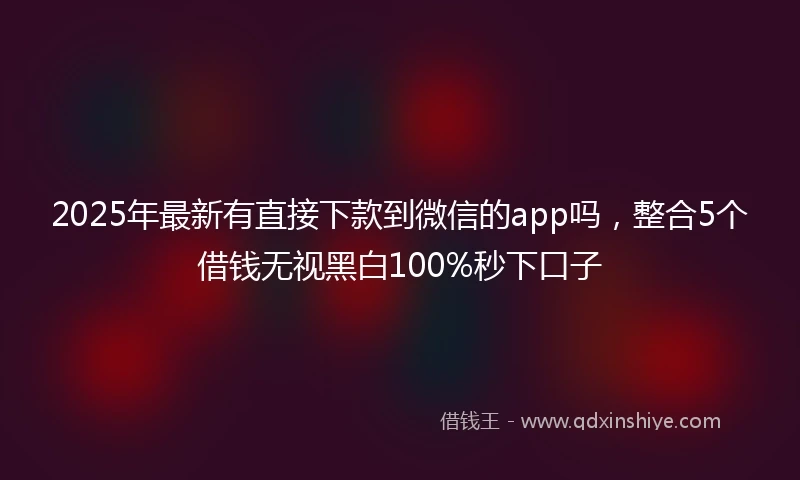 2025年最新有直接下款到微信的app吗，整合5个借钱无视黑白100%秒下口子