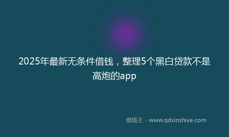 2025年最新无条件借钱，整理5个黑白贷款不是高炮的app