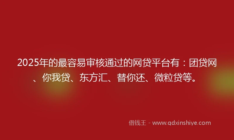 2025年的最容易审核通过的网贷平台有：团贷网、你我贷、东方汇、替你还、微粒贷等。