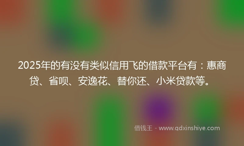 2025年的有没有类似信用飞的借款平台有：惠商贷、省呗、安逸花、替你还、小米贷款等。