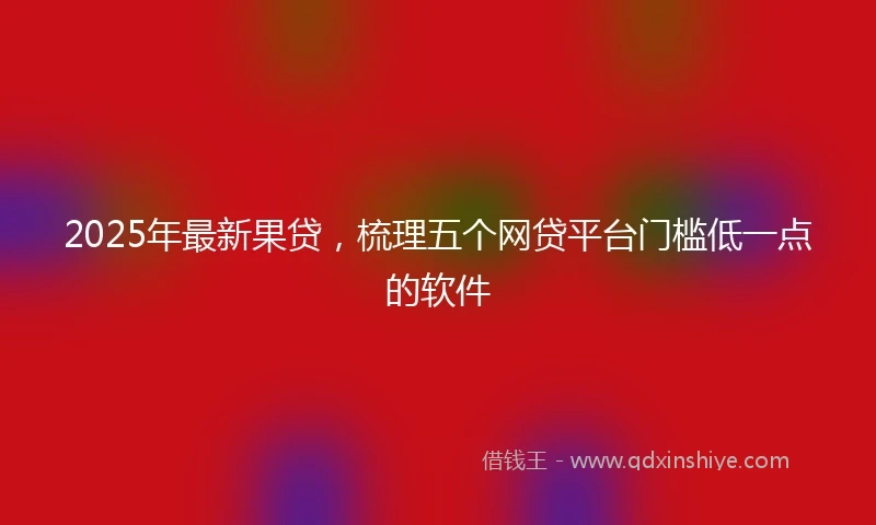 2025年最新果贷，梳理五个网贷平台门槛低一点的软件
