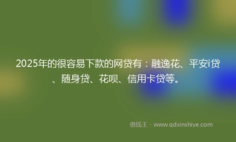 2025年的很容易下款的网贷有：融逸花、平安i贷、随身贷、花呗、信用卡贷等。