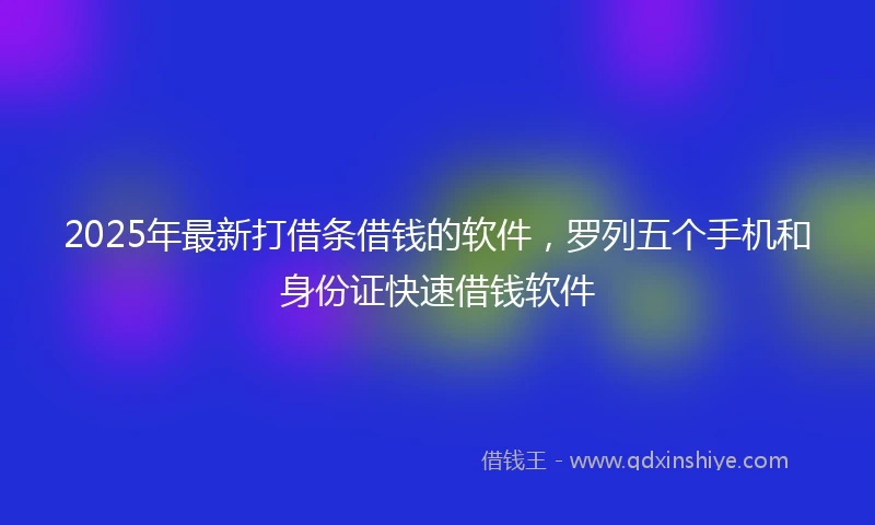 2025年最新打借条借钱的软件，罗列五个手机和身份证快速借钱软件
